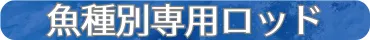 魚種別専用ロッド