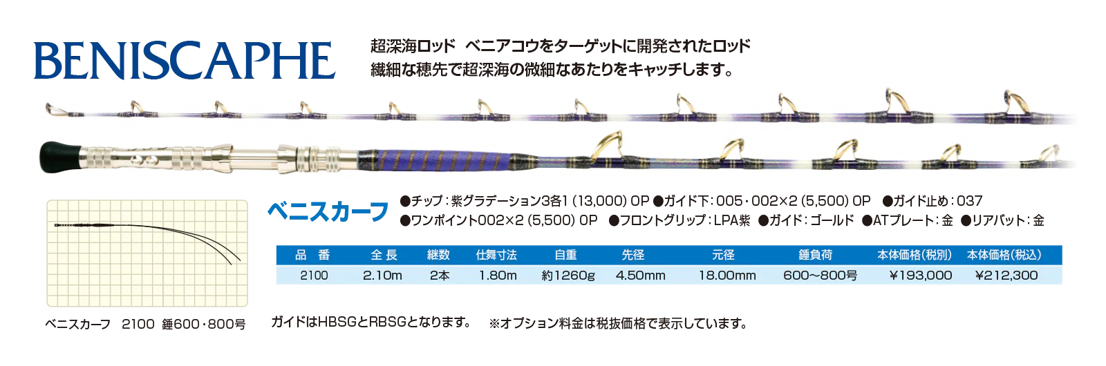 BENISCAPHE ベニスカーフ
超深海ロッド　ベニアコウをターゲットに開発されたロッド。繊細な穂先で超深海の微細なアタリをキャッチします。