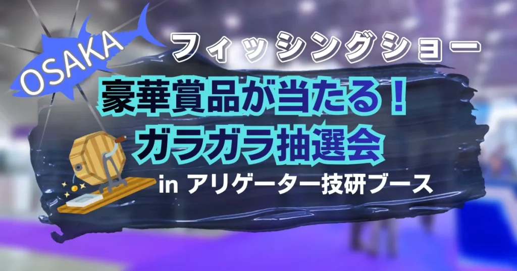 フィッシングショー大阪osaka2026 豪華賞品が当たるガラガラ抽選会inアリゲーター技研ブース